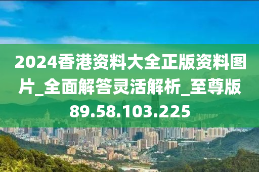 2024香港資料大全正版資料圖片_全面解答靈活解析_至尊版89.58.103.225