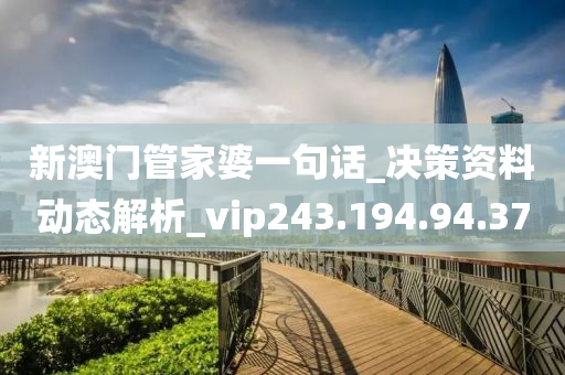 新澳門管家婆一句話_決策資料動態(tài)解析_vip243.194.94.37