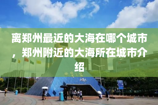 離鄭州最近的大海在哪個城市，鄭州附近的大海所在城市介紹-第1張圖片-姜太公愛釣魚