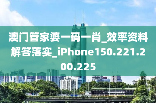 澳門管家婆一碼一肖_效率資料解答落實(shí)_iPhone150.221.200.225