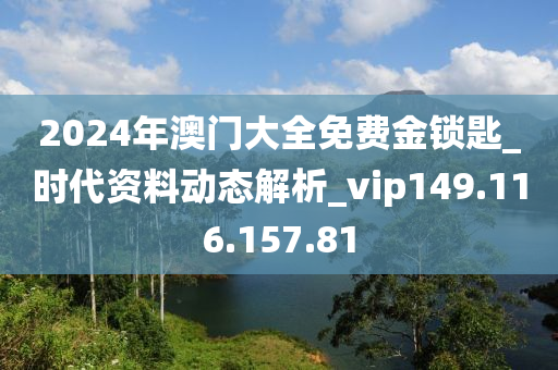 2024年澳門大全免費金鎖匙_時代資料動態(tài)解析_vip149.116.157.81-第1張圖片-姜太公愛釣魚