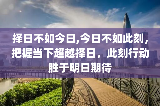 擇日不如今日,今日不如此刻，把握當(dāng)下超越擇日，此刻行動(dòng)勝于明日期待-第1張圖片-姜太公愛釣魚