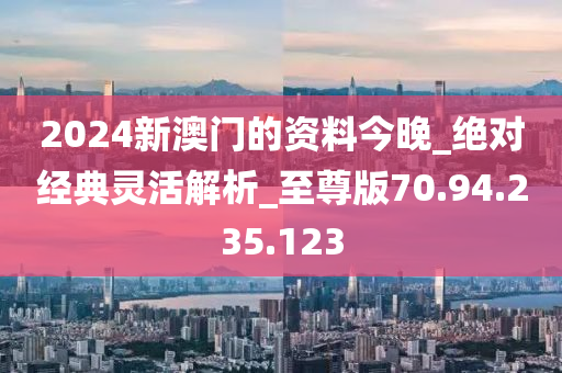 2024新澳門的資料今晚_絕對經(jīng)典靈活解析_至尊版70.94.235.123