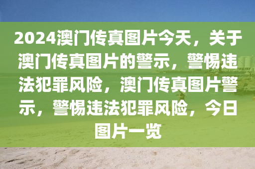 2024澳門傳真圖片今天，關(guān)于澳門傳真圖片的警示，警惕違法犯罪風(fēng)險，澳門傳真圖片警示，警惕違法犯罪風(fēng)險，今日圖片一覽-第1張圖片-姜太公愛釣魚