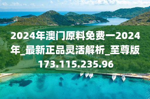 2024年澳門原料免費一2024年_最新正品靈活解析_至尊版173.115.235.96-第1張圖片-姜太公愛釣魚