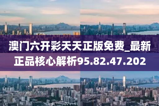 澳門六開彩天天正版免費_最新正品核心解析95.82.47.202-第1張圖片-姜太公愛釣魚