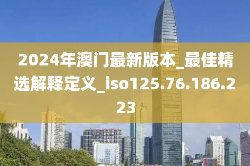 2024年澳門最新版本_最佳精選解釋定義_iso125.76.186.223-第1張圖片-姜太公愛釣魚