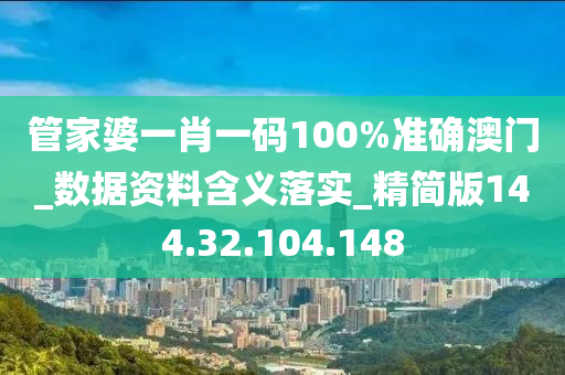 管家婆一肖一碼100%準(zhǔn)確澳門_數(shù)據(jù)資料含義落實_精簡版144.32.104.148-第1張圖片-姜太公愛釣魚