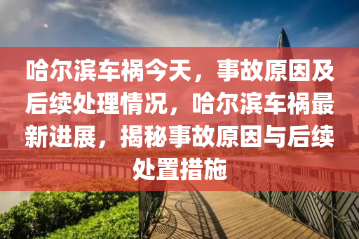 哈爾濱車禍今天，事故原因及后續(xù)處理情況，哈爾濱車禍最新進(jìn)展，揭秘事故原因與后續(xù)處置措施-第1張圖片-姜太公愛(ài)釣魚(yú)