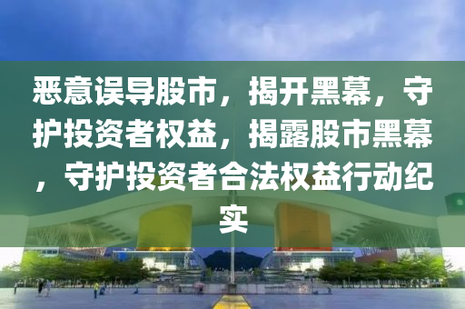 惡意誤導股市，揭開黑幕，守護投資者權益，揭露股市黑幕，守護投資者合法權益行動紀實