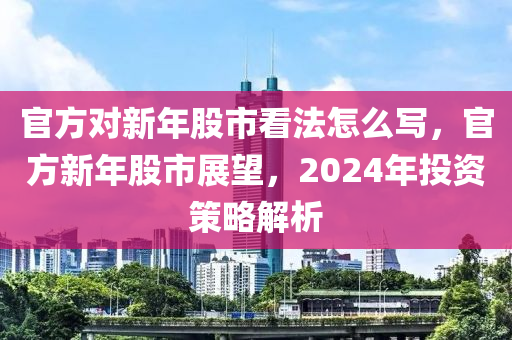 官方對新年股市看法怎么寫，官方新年股市展望，2024年投資策略解析-第1張圖片-姜太公愛釣魚