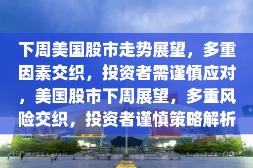 下周美國股市走勢展望，多重因素交織，投資者需謹(jǐn)慎應(yīng)對，美國股市下周展望，多重風(fēng)險交織，投資者謹(jǐn)慎策略解析-第1張圖片-姜太公愛釣魚