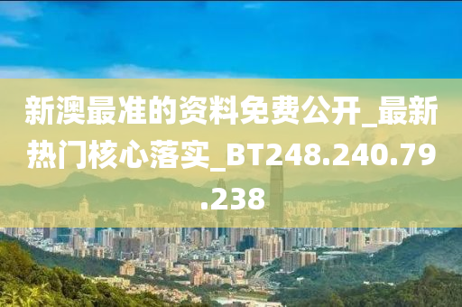 新澳最準的資料免費公開_最新熱門核心落實_BT248.240.79.238