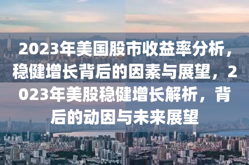 2023年美國股市收益率分析，穩(wěn)健增長背后的因素與展望，2023年美股穩(wěn)健增長解析，背后的動因與未來展望