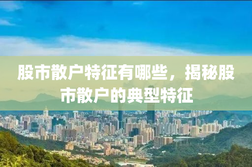 股市散戶特征有哪些，揭秘股市散戶的典型特征-第1張圖片-姜太公愛釣魚