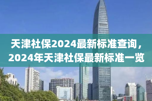 天津社保2024最新標(biāo)準(zhǔn)查詢，2024年天津社保最新標(biāo)準(zhǔn)一覽-第1張圖片-姜太公愛釣魚