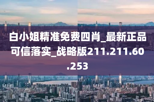 白小姐精準免費四肖_最新正品可信落實_戰(zhàn)略版211.211.60.253-第1張圖片-姜太公愛釣魚