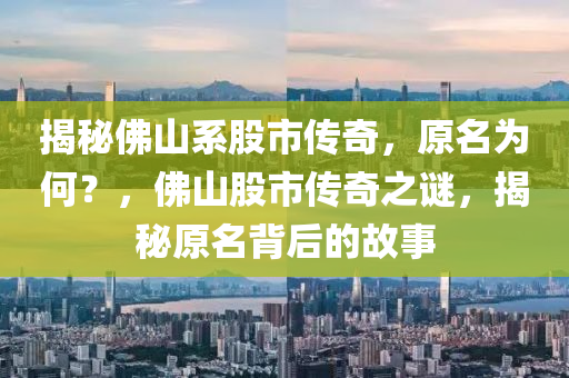 揭秘佛山系股市傳奇，原名為何？，佛山股市傳奇之謎，揭秘原名背后的故事-第1張圖片-姜太公愛釣魚