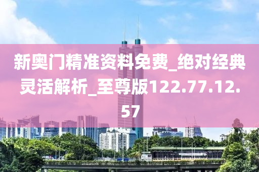 新奧門精準資料免費_絕對經典靈活解析_至尊版122.77.12.57