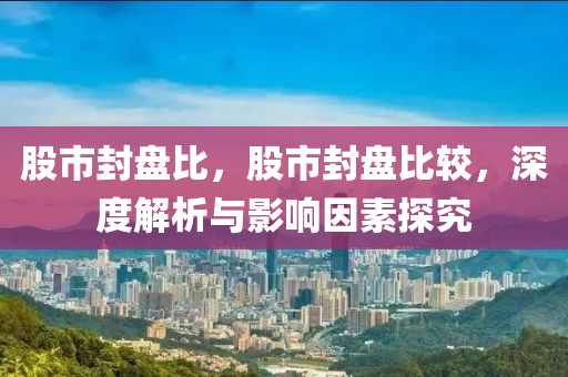 股市封盤比，股市封盤比較，深度解析與影響因素探究-第1張圖片-姜太公愛釣魚