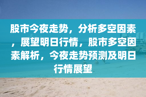 股市今夜走勢，分析多空因素，展望明日行情，股市多空因素解析，今夜走勢預(yù)測及明日行情展望