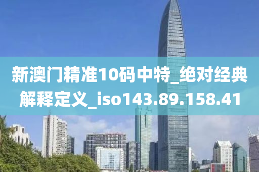 新澳門精準(zhǔn)10碼中特_絕對經(jīng)典解釋定義_iso143.89.158.41-第1張圖片-姜太公愛釣魚