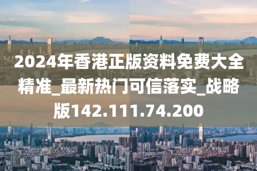 2024年香港正版資料免費大全精準_最新熱門可信落實_戰(zhàn)略版142.111.74.200