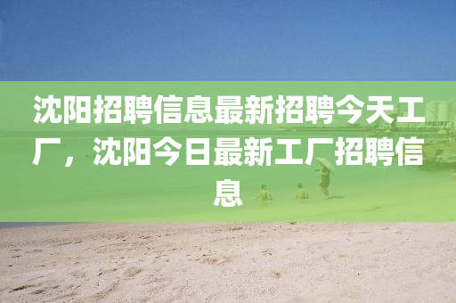 沈陽招聘信息最新招聘今天工廠，沈陽今日最新工廠招聘信息-第1張圖片-姜太公愛釣魚