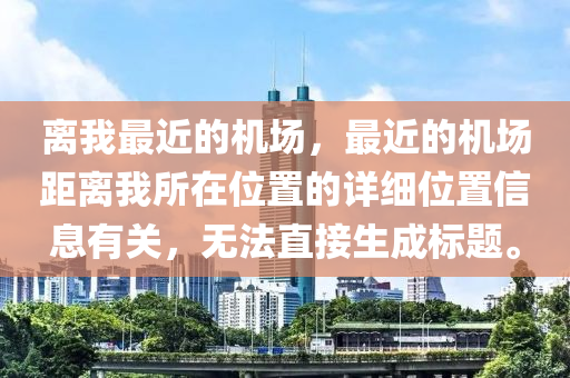 離我最近的機場，最近的機場距離我所在位置的詳細位置信息有關(guān)，無法直接生成標題。-第1張圖片-姜太公愛釣魚