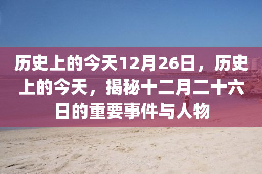 歷史上的今天12月26日，歷史上的今天，揭秘十二月二十六日的重要事件與人物-第1張圖片-姜太公愛釣魚