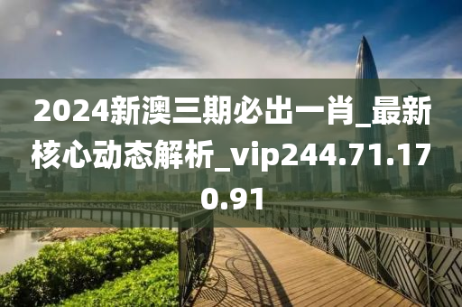 2024新澳三期必出一肖_最新核心動(dòng)態(tài)解析_vip244.71.170.91-第1張圖片-姜太公愛(ài)釣魚