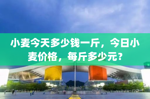 小麥今天多少錢一斤，今日小麥價(jià)格，每斤多少元？-第1張圖片-姜太公愛(ài)釣魚(yú)