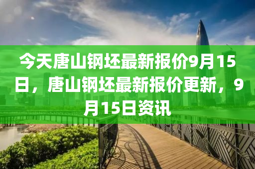 今天唐山鋼坯最新報價9月15日，唐山鋼坯最新報價更新，9月15日資訊-第1張圖片-姜太公愛釣魚