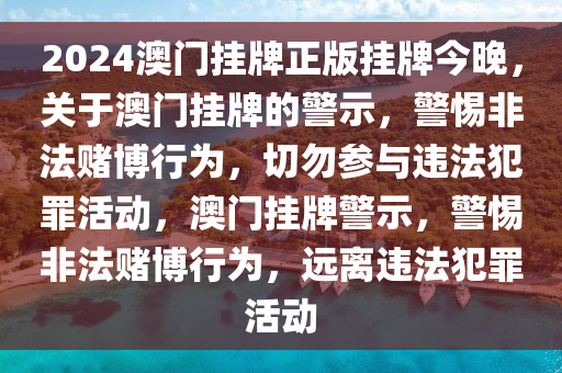 2024澳門掛牌正版掛牌今晚，關(guān)于澳門掛牌的警示，警惕非法賭博行為，切勿參與違法犯罪活動(dòng)，澳門掛牌警示，警惕非法賭博行為，遠(yuǎn)離違法犯罪活動(dòng)