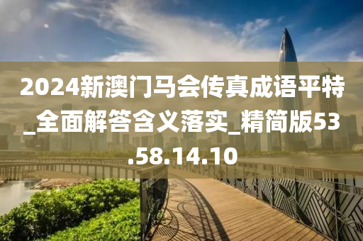 2024新澳門馬會傳真成語平特_全面解答含義落實_精簡版53.58.14.10-第1張圖片-姜太公愛釣魚