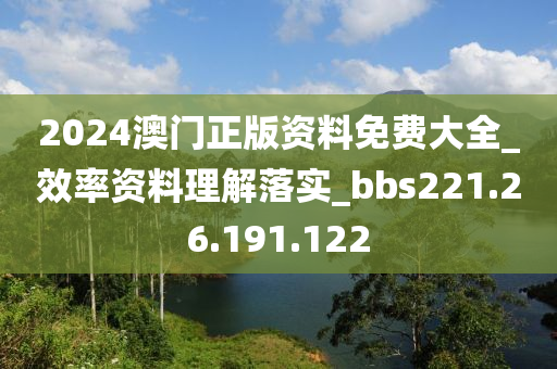 2024澳門正版資料免費(fèi)大全_效率資料理解落實(shí)_bbs221.26.191.122