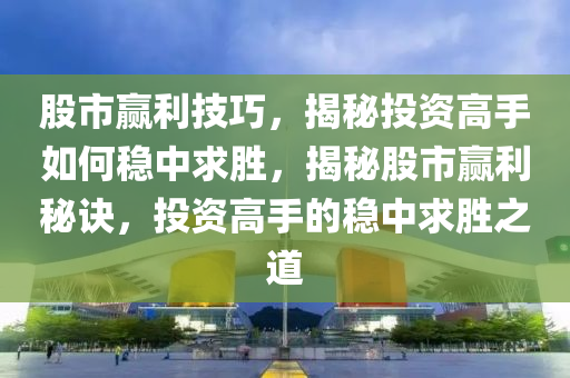 股市贏利技巧，揭秘投資高手如何穩(wěn)中求勝，揭秘股市贏利秘訣，投資高手的穩(wěn)中求勝之道-第1張圖片-姜太公愛(ài)釣魚(yú)