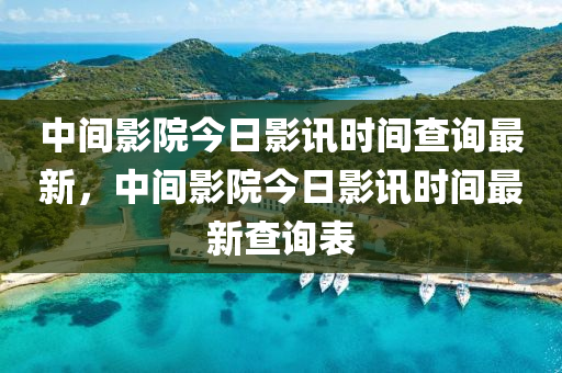 中間影院今日影訊時(shí)間查詢(xún)最新，中間影院今日影訊時(shí)間最新查詢(xún)表-第1張圖片-姜太公愛(ài)釣魚(yú)