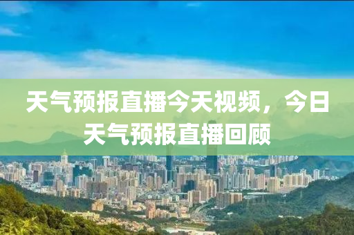 天氣預報直播今天視頻，今日天氣預報直播回顧