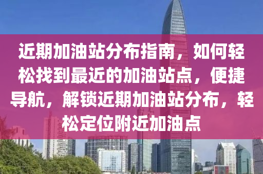 近期加油站分布指南，如何輕松找到最近的加油站點(diǎn)，便捷導(dǎo)航，解鎖近期加油站分布，輕松定位附近加油點(diǎn)-第1張圖片-姜太公愛釣魚