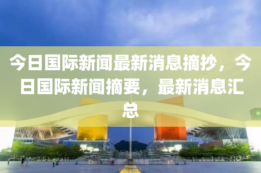 今日國際新聞最新消息摘抄，今日國際新聞?wù)?，最新消息匯總-第1張圖片-姜太公愛釣魚