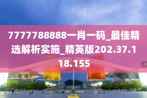 7777788888一肖一碼_最佳精選解析實(shí)施_精英版202.37.118.155-第1張圖片-姜太公愛釣魚