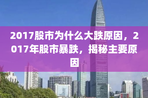 2017股市為什么大跌原因，2017年股市暴跌，揭秘主要原因-第1張圖片-姜太公愛釣魚