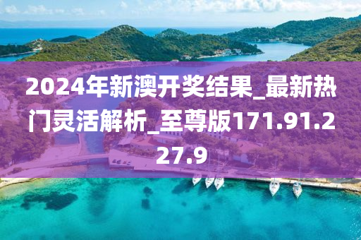 2024年新澳開獎(jiǎng)結(jié)果_最新熱門靈活解析_至尊版171.91.227.9-第1張圖片-姜太公愛釣魚