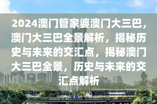 2024澳門管家婆澳門大三巴，澳門大三巴全景解析，揭秘歷史與未來的交匯點，揭秘澳門大三巴全景，歷史與未來的交匯點解析