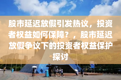 股市延遲放假引發(fā)熱議，投資者權(quán)益如何保障？，股市延遲放假爭議下的投資者權(quán)益保護(hù)探討