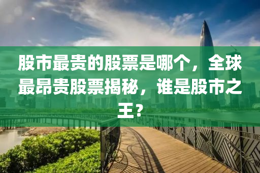 股市最貴的股票是哪個，全球最昂貴股票揭秘，誰是股市之王？-第1張圖片-姜太公愛釣魚