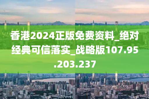 香港2024正版免費資料_絕對經(jīng)典可信落實_戰(zhàn)略版107.95.203.237