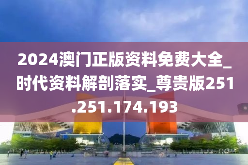 2024澳門正版資料免費(fèi)大全_時(shí)代資料解剖落實(shí)_尊貴版251.251.174.193