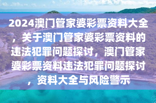 2024澳門管家婆彩票資料大全，關(guān)于澳門管家婆彩票資料的違法犯罪問題探討，澳門管家婆彩票資料違法犯罪問題探討，資料大全與風(fēng)險(xiǎn)警示